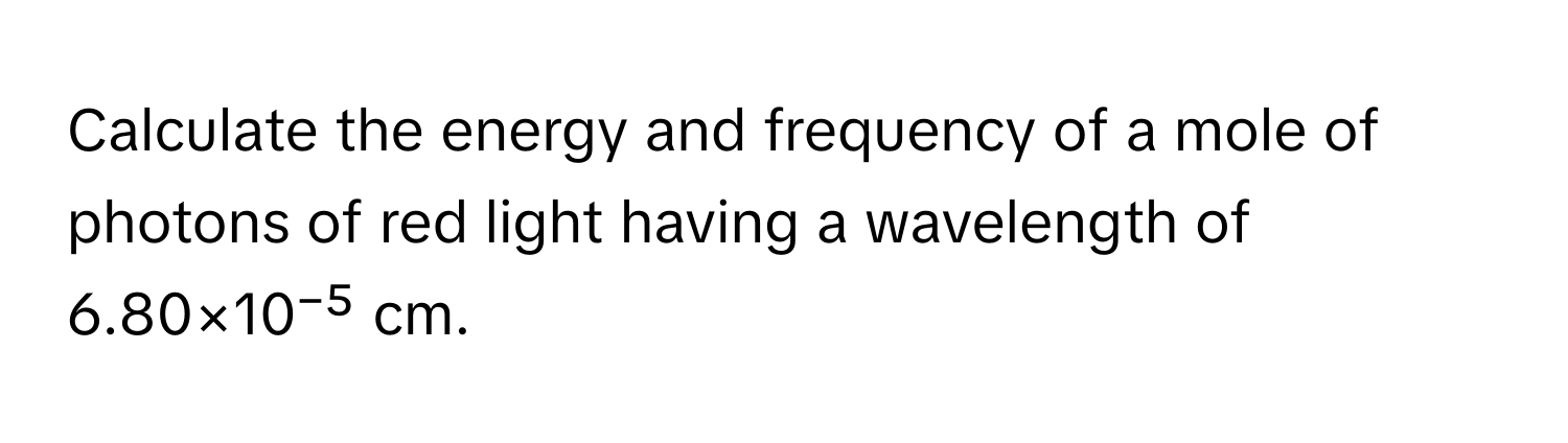 Calculate the energy and frequency of a mole of photons of red light having a wavelength of 6.80×10⁻⁵ cm.