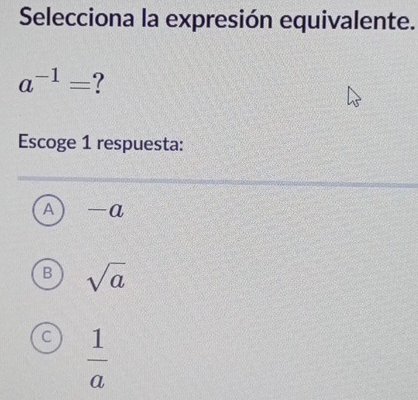 Selecciona la expresión equivalente.
a^(-1)= 7
Escoge 1 respuesta:
A a
B sqrt(a)
C  1/a 