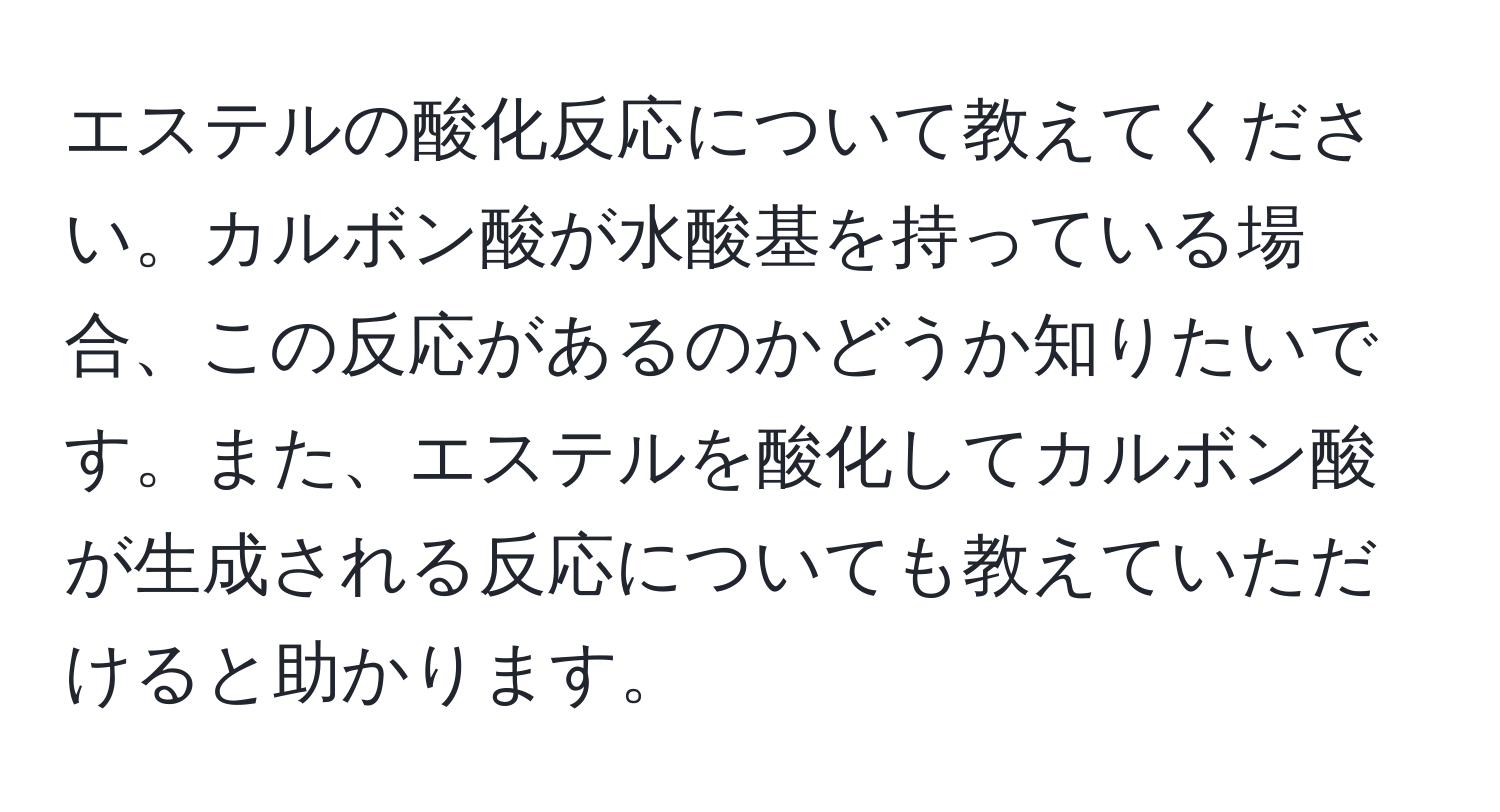 エステルの酸化反応について教えてください。カルボン酸が水酸基を持っている場合、この反応があるのかどうか知りたいです。また、エステルを酸化してカルボン酸が生成される反応についても教えていただけると助かります。