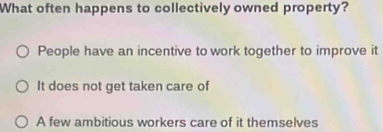 What often happens to collectively owned property?
People have an incentive to work together to improve it
It does not get taken care of
A few ambitious workers care of it themselves