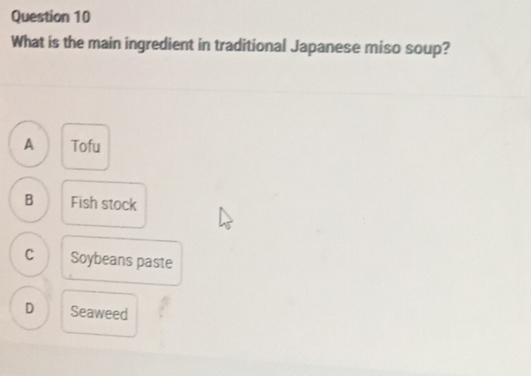 What is the main ingredient in traditional Japanese miso soup?
A Tofu
B Fish stock
C Soybeans paste
D Seaweed