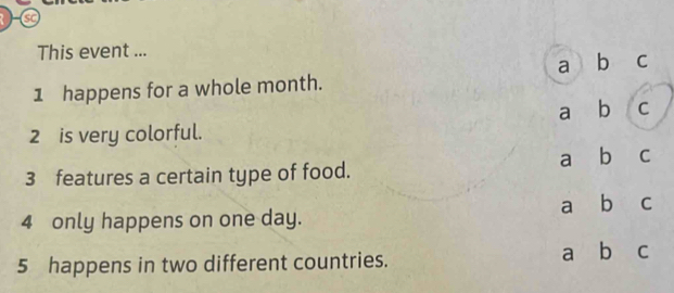 This event ... 
1 happens for a whole month. a b c 
a b C 
2 is very colorful. 
3 features a certain type of food. a b c 
4 only happens on one day. a b ₹C 
5 happens in two different countries. a b c