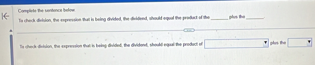 Complete the sentence below. 
To check division, the expression that is being divided, the dividend, should equal the product of the plus the_ . 
To check division, the expression that is being divided, the dividend, should equal the product of □ plus the □