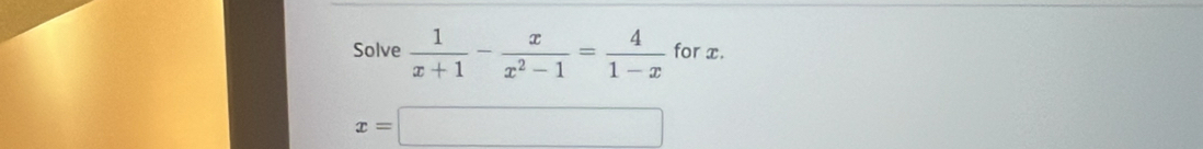 Solve  1/x+1 - x/x^2-1 = 4/1-x  for x.
x=□