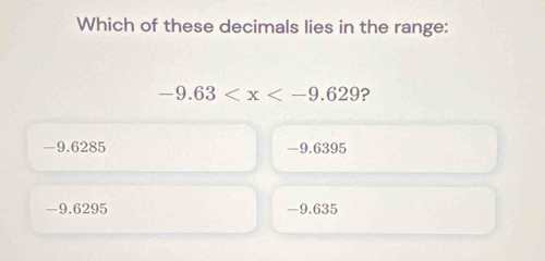 Which of these decimals lies in the range:
-9.63 ?
-9.6285 -9.6395
-9.6295 -9.635