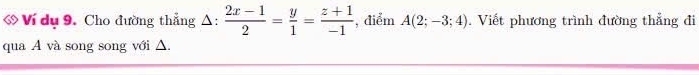 ớ Ví dụ 9. Cho đường thẳng >  (2x-1)/2 = y/1 = (z+1)/-1  , điểm A(2;-3;4). Viết phương trình đường thẳng đi 
qua A và song song với △.