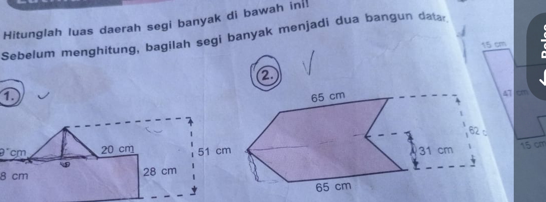 Hitunglah luas daerah segi banyak di bawah ini! 
Sebelum menghitung, bagilah segi banyak menjadi dua bangun datar
15 cm
2 
1 47 cm
θ cm 20 cm
51 c
15 cm

8 cm 28 cm