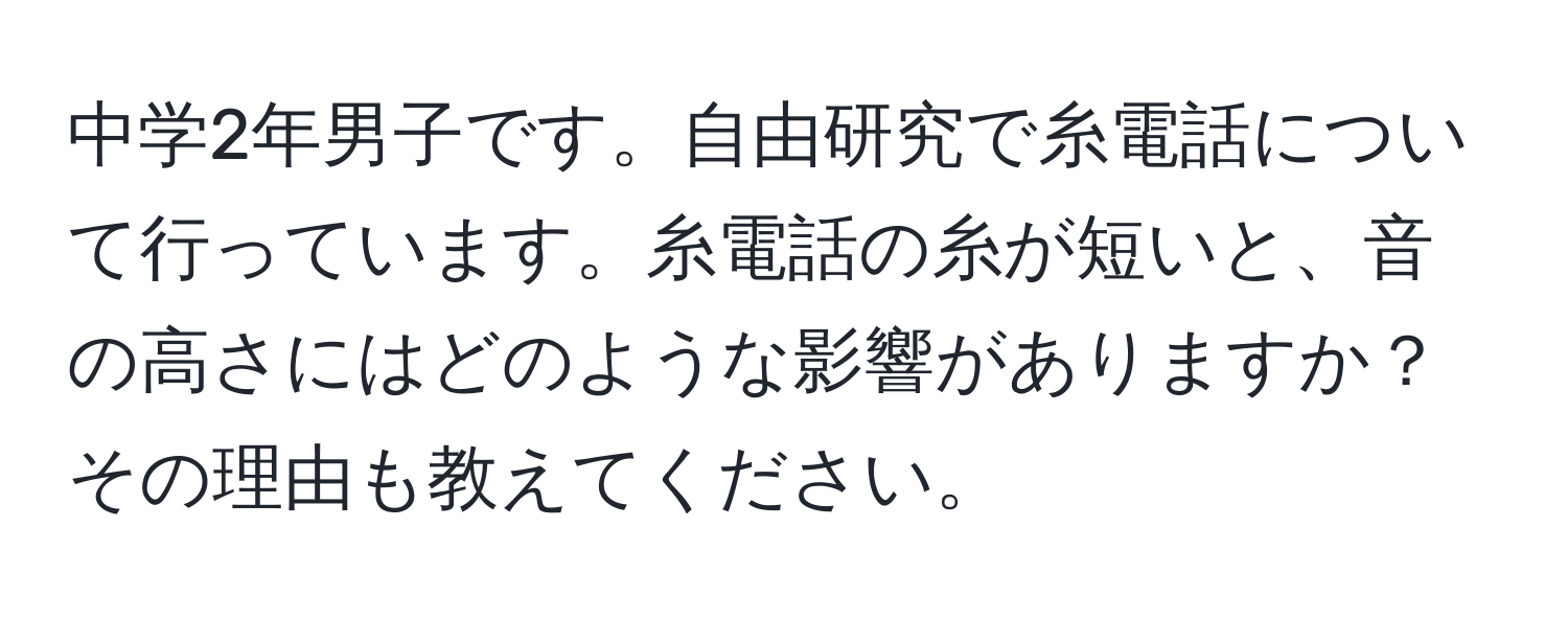 中学2年男子です。自由研究で糸電話について行っています。糸電話の糸が短いと、音の高さにはどのような影響がありますか？その理由も教えてください。