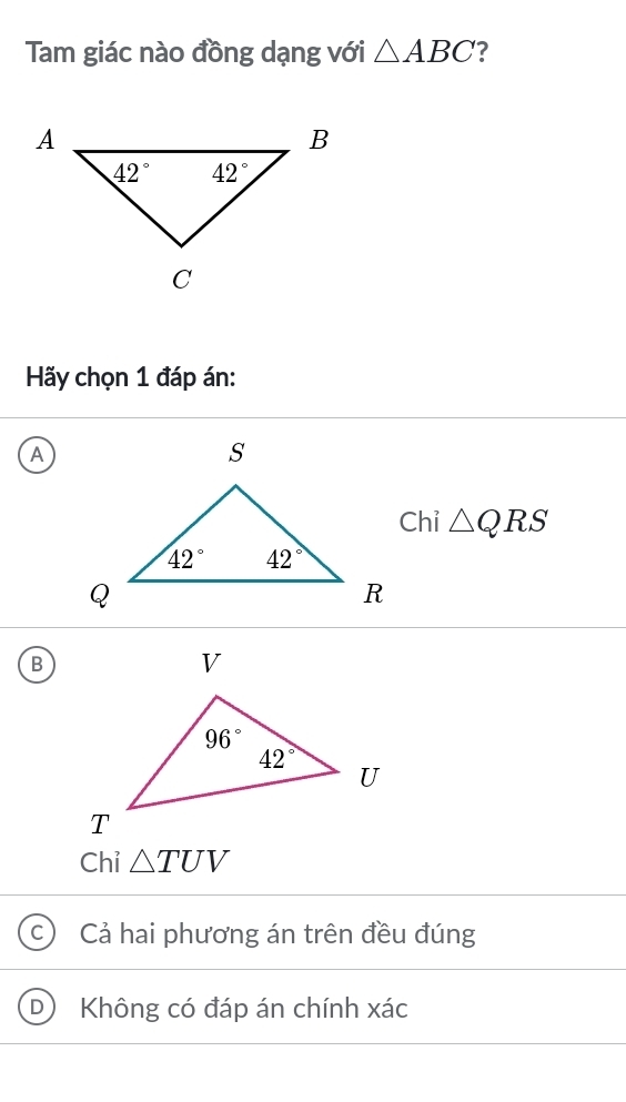 Tam giác nào đồng dạng với △ ABC ?
Hãy chọn 1 đáp án:
A
Chỉ △ QRS
B
Chỉ △ TUV
Cả hai phương án trên đều đúng
D Không có đáp án chính xác