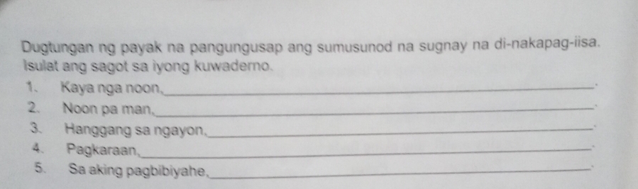 Dugtungan ng payak na pangungusap ang sumusunod na sugnay na di-nakapag-iisa. 
Isulat ang sagot sa iyong kuwaderno. 
1. Kaya nga noon,_ 
. 
2. Noon pa man,_ 
` 
3. Hanggang sa ngayon,_ 
` 
4. Pagkaraan,_ 
5. Sa aking pagbibiyahe,_ 
.