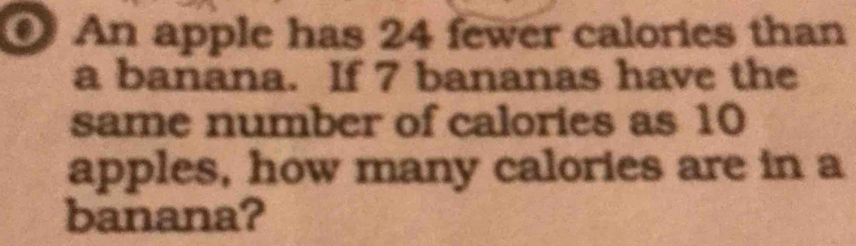 An apple has 24 fewer calories than 
a banana. If 7 bananas have the 
same number of calories as 10
apples, how many calories are in a 
banana?