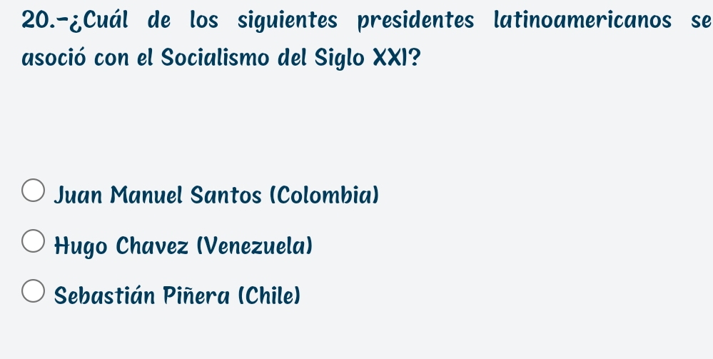 20.-¿Cuál de los siguientes presidentes latinoamericanos se
asoció con el Socialismo del Siglo XXI?
Juan Manuel Santos (Colombia)
Hugo Chavez (Venezuela)
Sebastián Piñera (Chile)