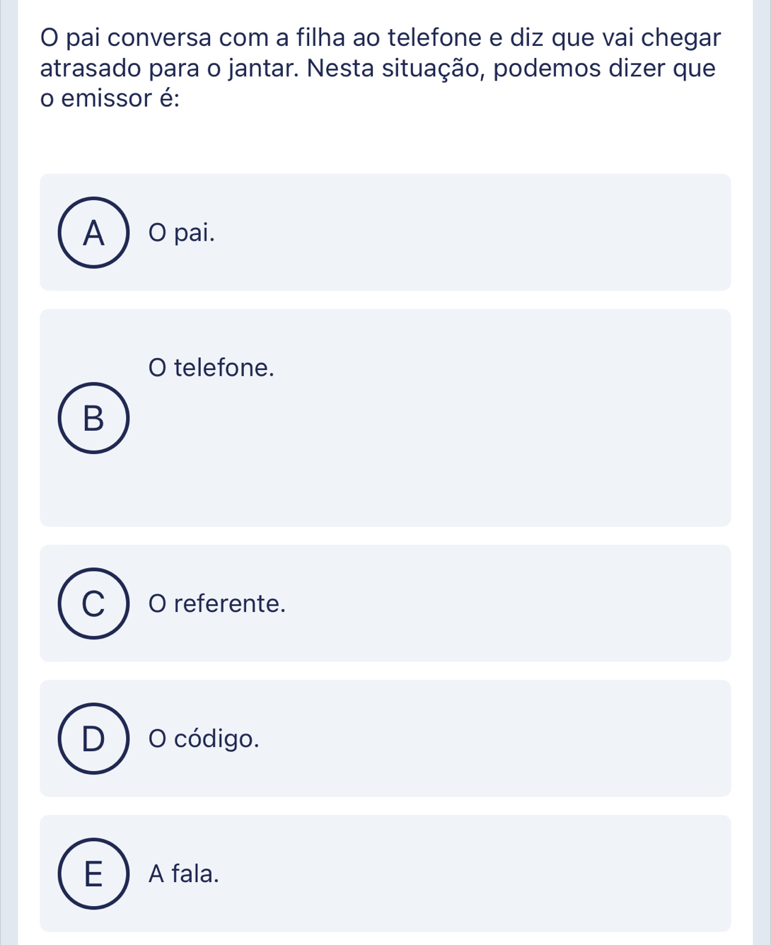 pai conversa com a filha ao telefone e diz que vai chegar
atrasado para o jantar. Nesta situação, podemos dizer que
o emissor é:
A  O pai.
O telefone.
B
C O referente.
) O código.
E A fala.