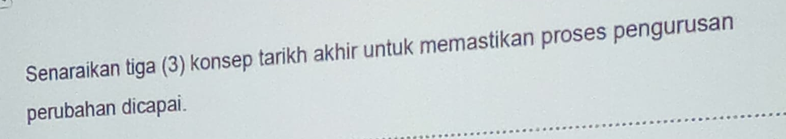 Senaraikan tiga (3) konsep tarikh akhir untuk memastikan proses pengurusan 
perubahan dicapai.