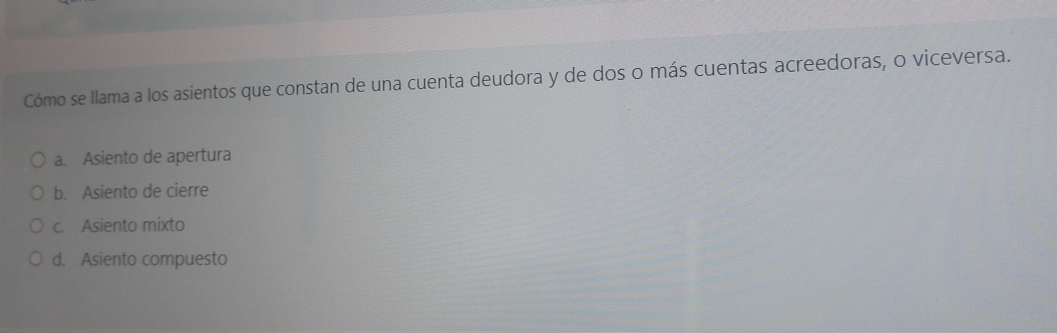 Cómo se llama a los asientos que constan de una cuenta deudora y de dos o más cuentas acreedoras, o viceversa.
a. Asiento de apertura
b. Asiento de cierre
c. Asiento mixto
d. Asiento compuesto