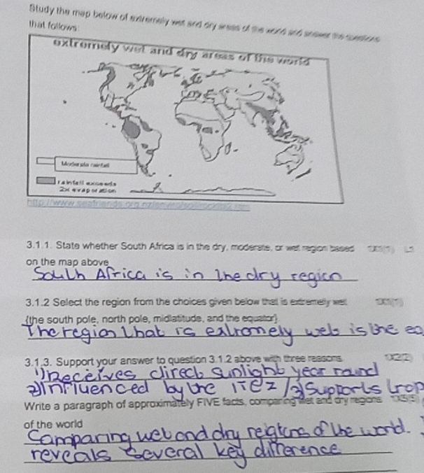 Study the map below of extremely wet and dry arees of the word and snever the coestons 
that follows 
extromely w 
3.1.1. State whether South Africa is in the dry, moderste, or wet region based 2(1) 
on the map above 
_ 
3.1.2 Select the region from the choices given below that is extremelly we 1 (7) 
the south pole, north pole, midlatitude, and the equator 
_ 
3.1.3. Support your answer to question 3.1.2 above with three reasons 022 
_ 
m ue 
Write a paragraph of approximately FIVE facts, comparing fet and dy regions 1S S 
_ 
of the world 
_ 
_