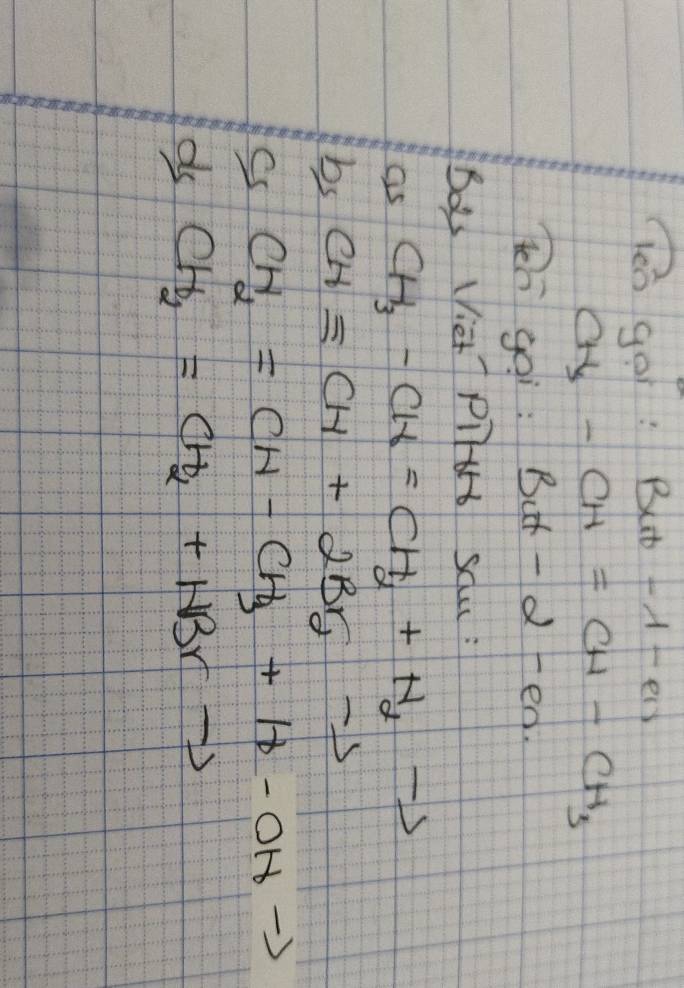 en go? Bat-lambda -en
CH-CH=CH-CH_3
ten goi: But-2-en
Bo Viet Pll sau : 
as CH_3-CH=CH_2+H_2to
bs CHequiv CH+2Br_2-to
Ss CH_2=CH-CH_3+H-OHto
d CH_2=CH_2+HBrto