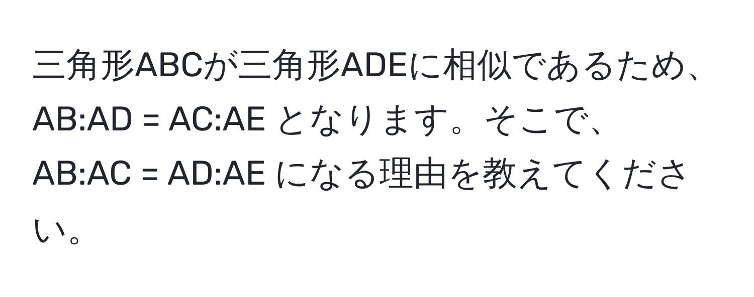 三角形ABCが三角形ADEに相似であるため、AB:AD = AC:AE となります。そこで、AB:AC = AD:AE になる理由を教えてください。