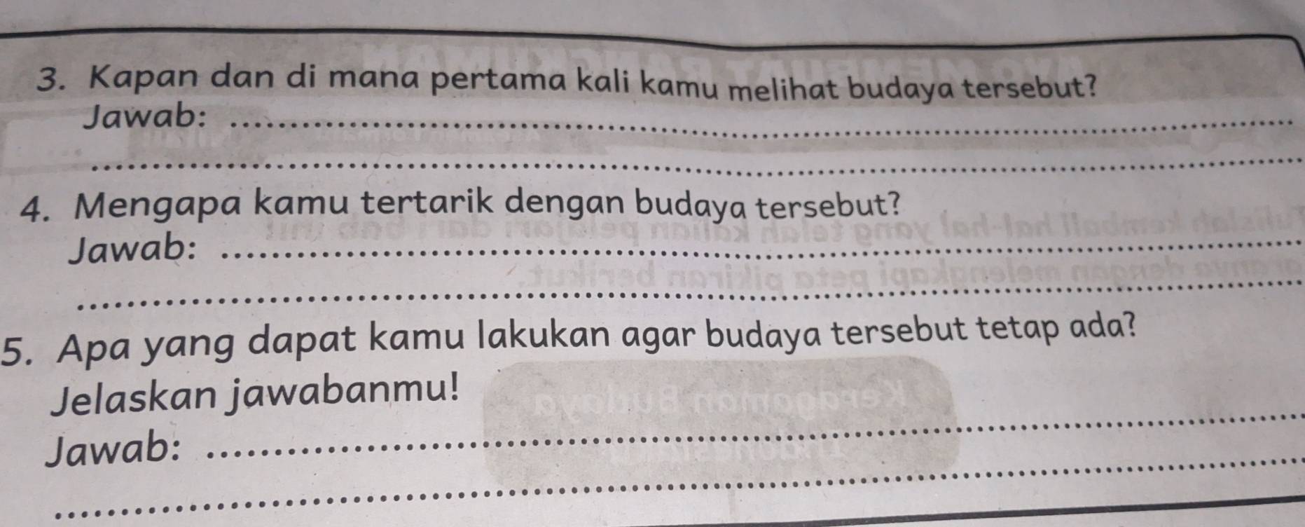 Kapan dan di mana pertama kali kamu melihat budaya tersebut? 
Jawab:_ 
_ 
4. Mengapa kamu tertarik dengan budaya tersebut? 
_ 
Jawab:_ 
5. Apa yang dapat kamu lakukan agar budaya tersebut tetap ada? 
_ 
Jelaskan jawabanmu! 
Jawab: