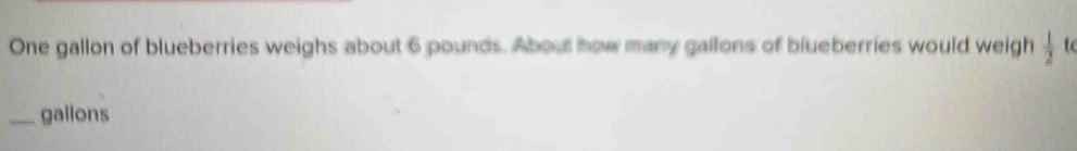 One gallon of blueberries weighs about 6 pounds. About how many gailons of blueberries would weigh  1/2  to 
_gallons