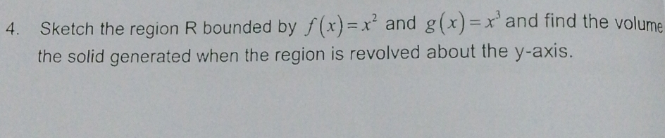 Sketch the region R bounded by f(x)=x^2 and g(x)=x^3 and find the volume
the solid generated when the region is revolved about the y-axis.