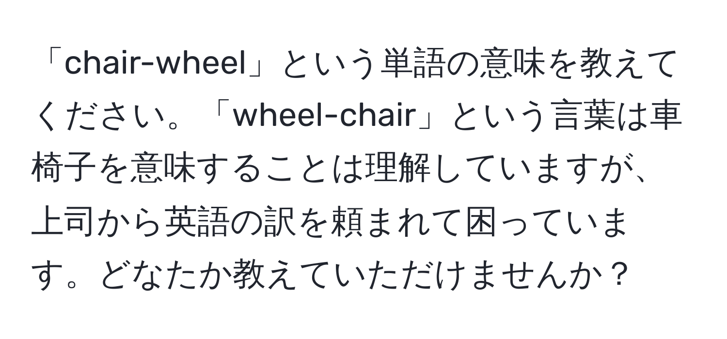 「chair-wheel」という単語の意味を教えてください。「wheel-chair」という言葉は車椅子を意味することは理解していますが、上司から英語の訳を頼まれて困っています。どなたか教えていただけませんか？