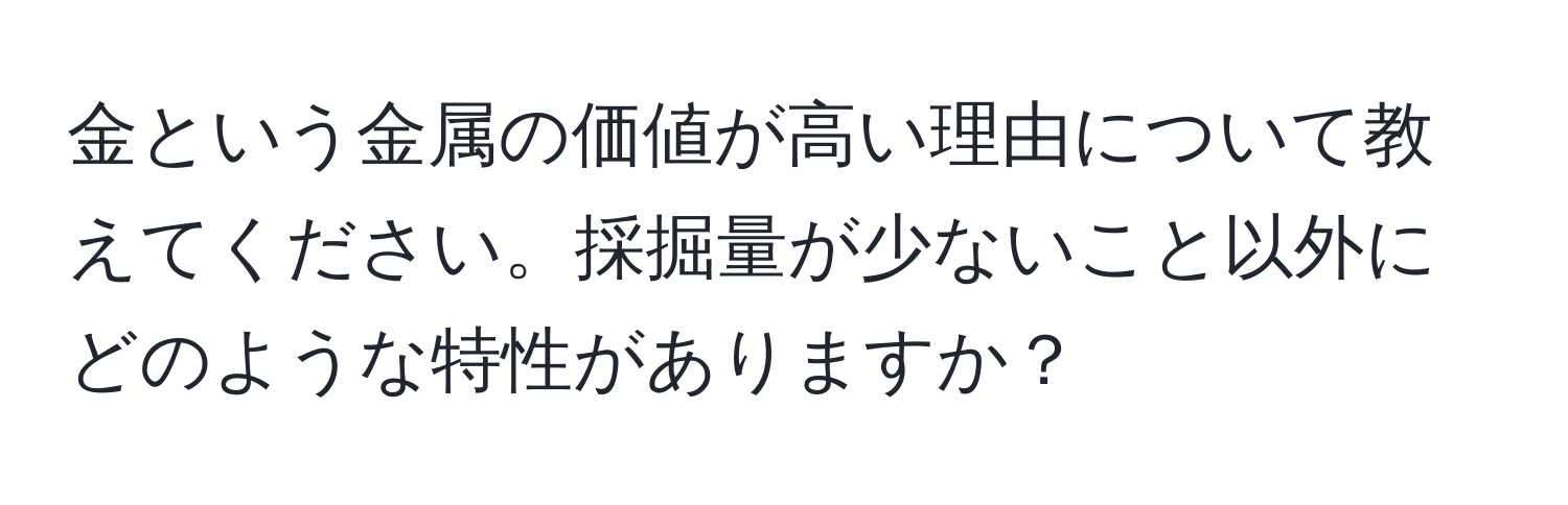 金という金属の価値が高い理由について教えてください。採掘量が少ないこと以外にどのような特性がありますか？