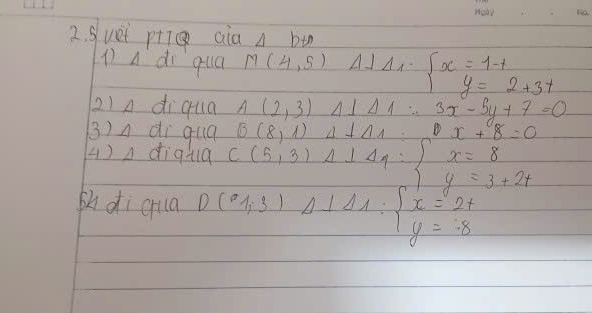 Suet p+g aia A bi 
1 A di qua M(4,5) A1 Delta _1=beginarrayl x=1-t y=2+3tendarray.
2)A diqua A(2,3) 41Delta 1∴ 3x-3x-5y+7=0
3)n di qua B(8,1) 4+01 Dx+8=0
4)A diqua C(5,3) A⊥ Delta q= x=8 y=3+2tendarray.
shdi qua D(61,3) 4+44:beginarrayl x=24 y=8endarray.