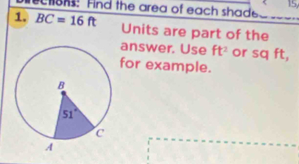 < 15
ectons: Find the area of each shad
1. BC=16ft Units are part of the
answer. Use ft^2 or sq ft,
for example.