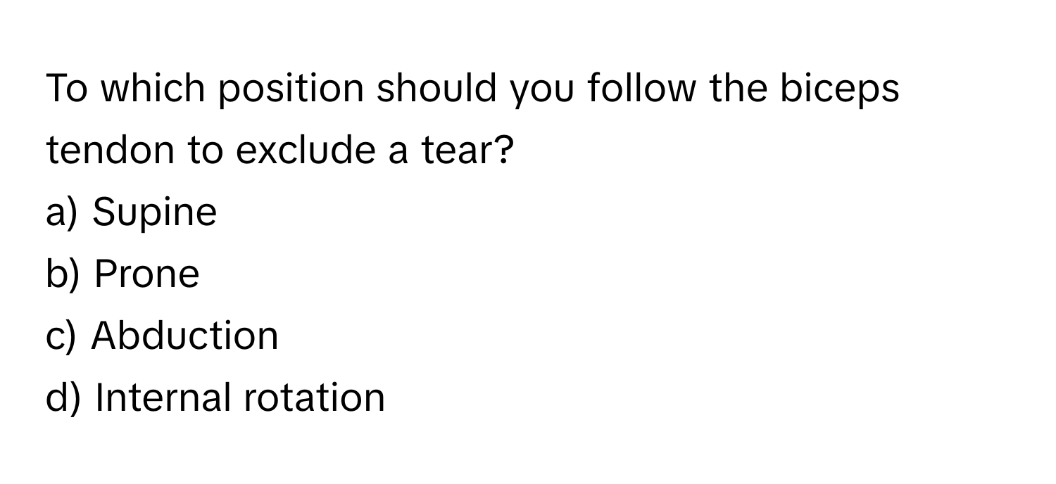 To which position should you follow the biceps tendon to exclude a tear?

a) Supine
b) Prone
c) Abduction
d) Internal rotation