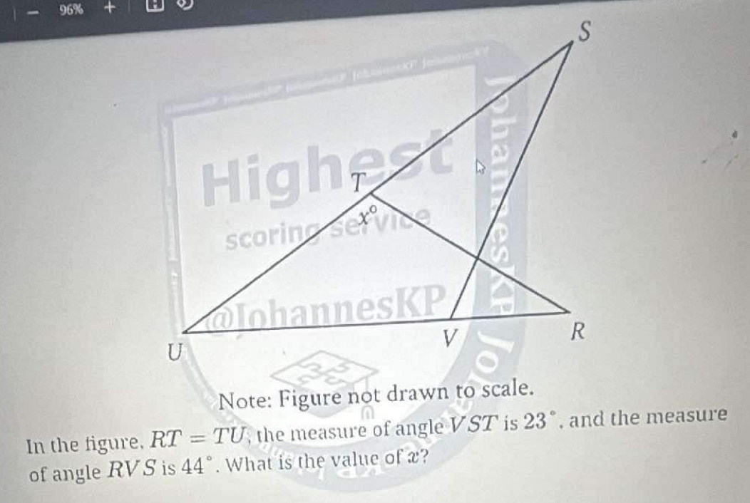 96% 
In the figure, RT=TU , the measure of angle VST is 23° , and the measure 
of angle RVS is 44°. What is the value of x?