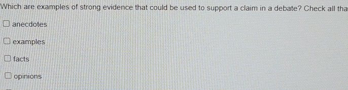 Which are examples of strong evidence that could be used to support a claim in a debate? Check all tha
anecdotes
examples
facts
opinions