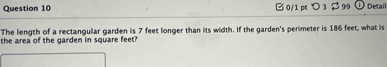 つ 3 99 Detail 
The length of a rectangular garden is 7 feet longer than its width. If the garden's perimeter is 186 feet, what is 
the area of the garden in square feet?