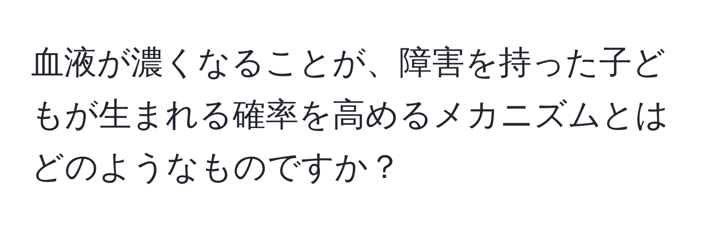 血液が濃くなることが、障害を持った子どもが生まれる確率を高めるメカニズムとはどのようなものですか？