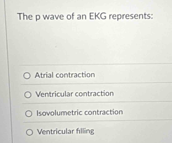 The p wave of an EKG represents:
Atrial contraction
Ventricular contraction
Isovolumetric contraction
Ventricular filling