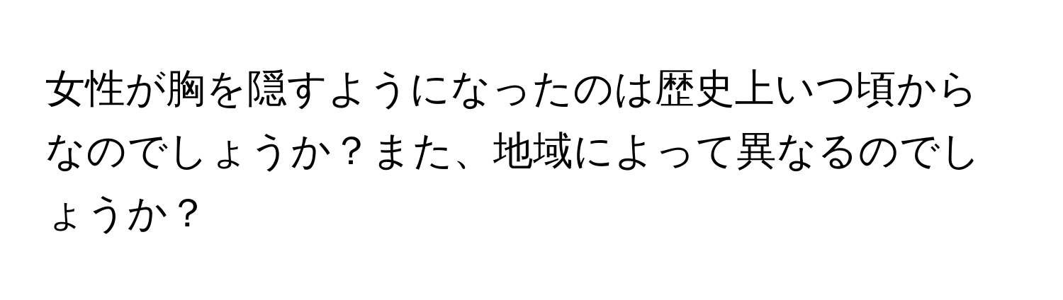 女性が胸を隠すようになったのは歴史上いつ頃からなのでしょうか？また、地域によって異なるのでしょうか？