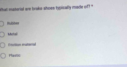 What material are brake shoes typically made of? *
Rubber
Metal
Friction material
Plastic