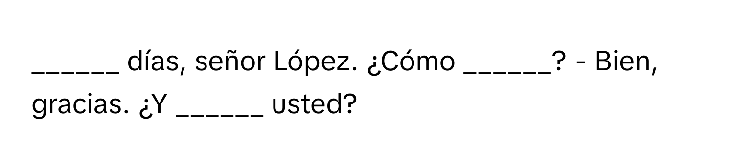 días, señor López. ¿Cómo ______? - Bien, gracias. ¿Y ______ usted?