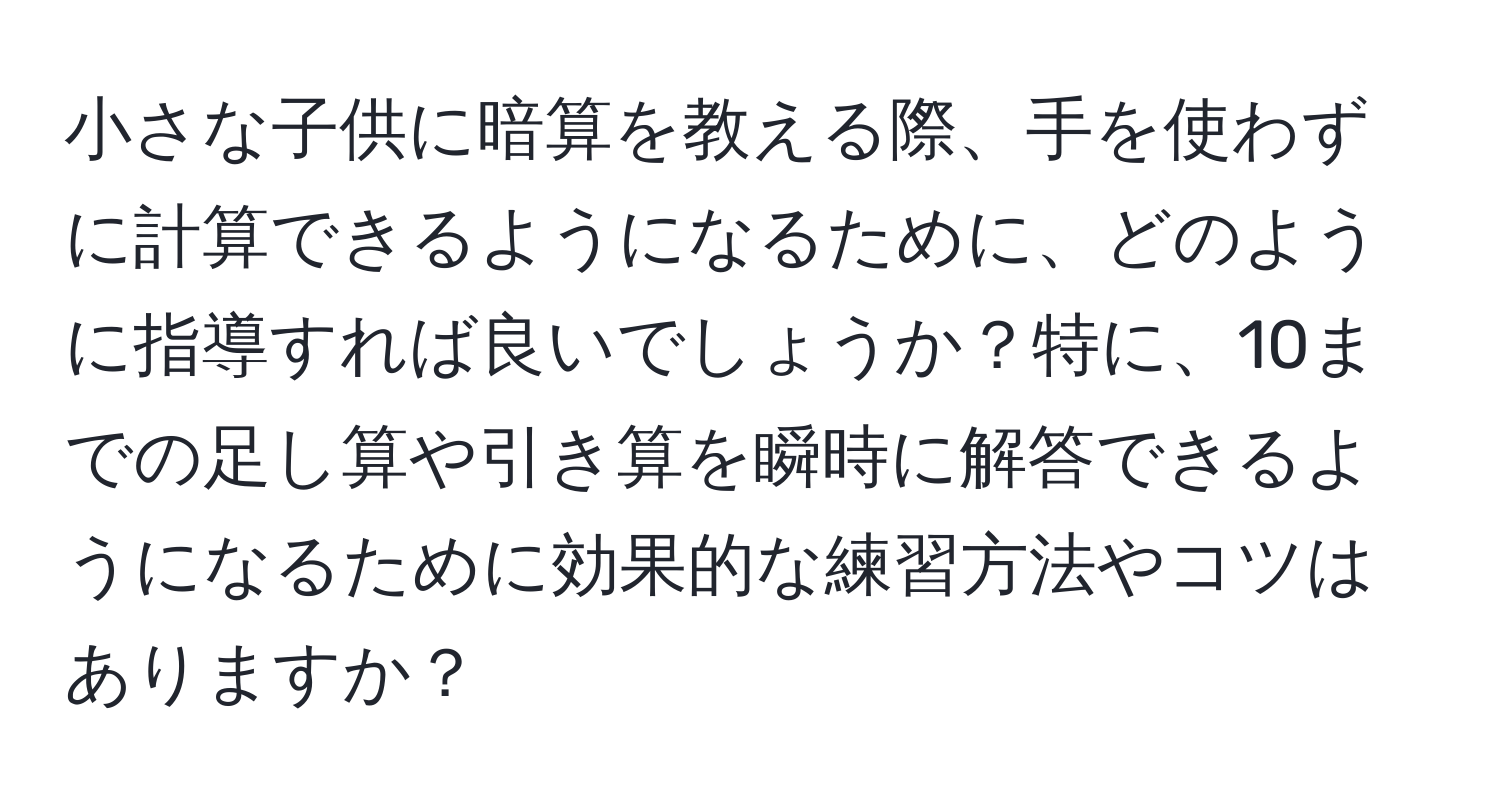 小さな子供に暗算を教える際、手を使わずに計算できるようになるために、どのように指導すれば良いでしょうか？特に、10までの足し算や引き算を瞬時に解答できるようになるために効果的な練習方法やコツはありますか？