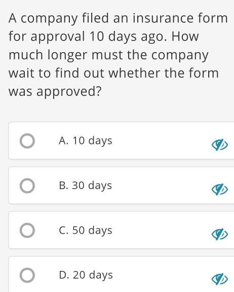 A company filed an insurance form
for approval 10 days ago. How
much longer must the company
wait to find out whether the form
was approved?
A. 10 days
B. 30 days
C. 50 days
D. 20 days