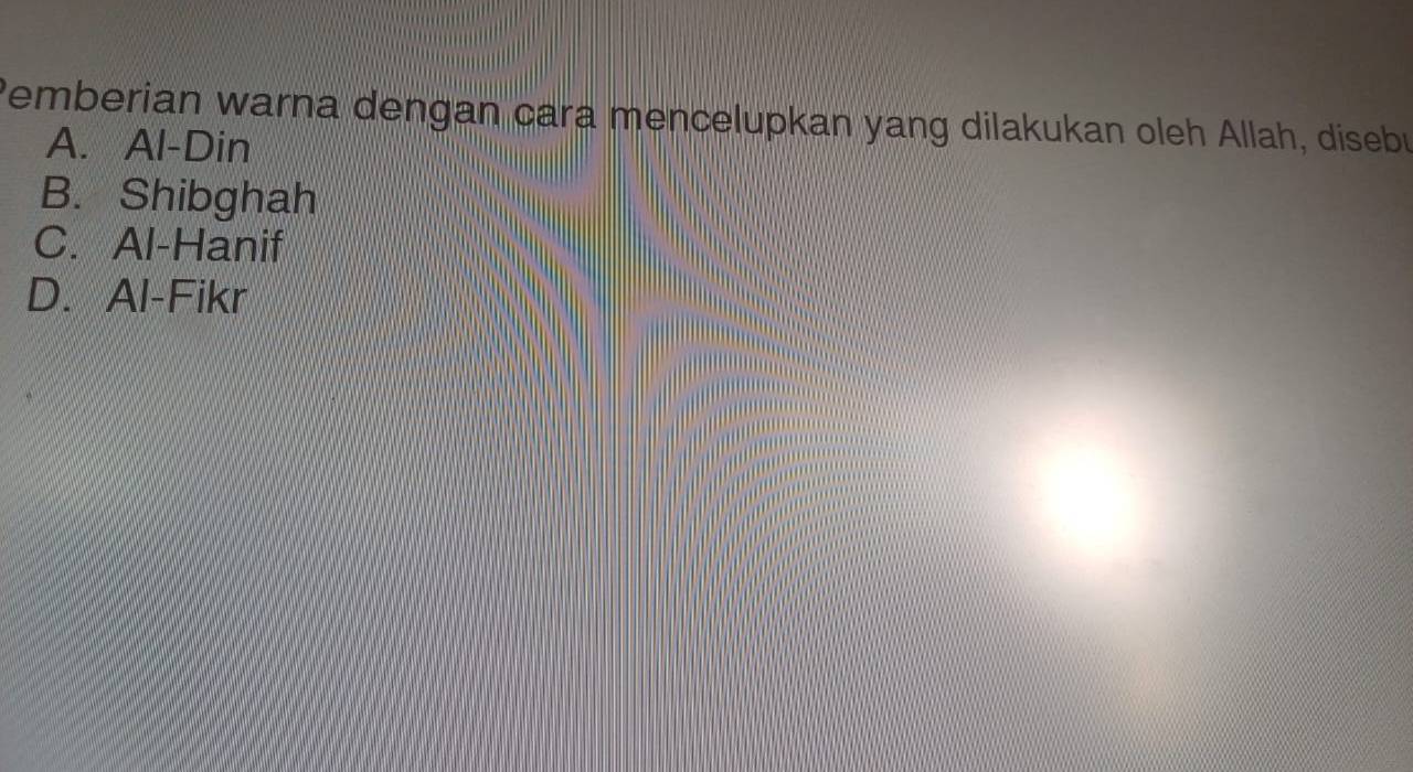 Pemberian warna dengan cara mencelupkan yang dilakukan oleh Allah, disebu
A. Al-Din
B. Shibghah
C. Al-Hanif
D. Al-Fikr