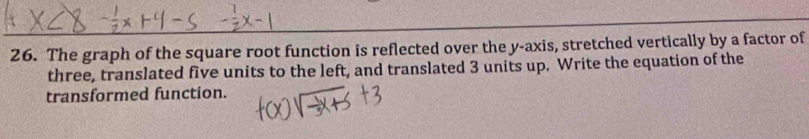 The graph of the square root function is reflected over the y-axis, stretched vertically by a factor of 
three, translated five units to the left, and translated 3 units up. Write the equation of the 
transformed function.