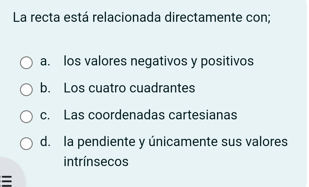 La recta está relacionada directamente con;
a. los valores negativos y positivos
b. Los cuatro cuadrantes
c. Las coordenadas cartesianas
d. la pendiente y únicamente sus valores
intrínsecos