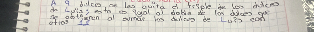 A 9 dulces, se les quita el triple de lo0 duice 
do Loisy eoto e qqual al dable de t00 dices ge 
se ob+geren al sumar las dolces de Lups con 
otros 12