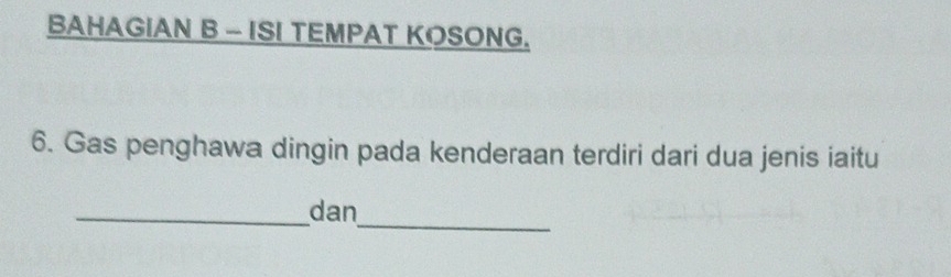 BAHAGIAN B - ISI TEMPAT KOSONG. 
6. Gas penghawa dingin pada kenderaan terdiri dari dua jenis iaitu 
_ 
_dan