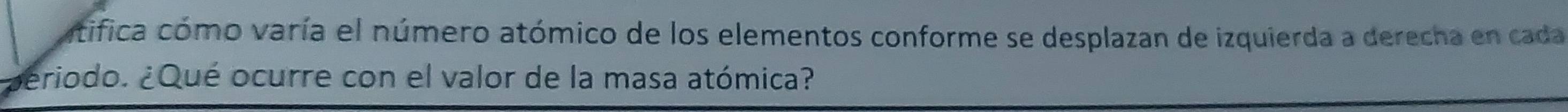 atifica cómo varía el número atómico de los elementos conforme se desplazan de izquierda a derecha en cada 
periodo. ¿Qué ocurre con el valor de la masa atómica?