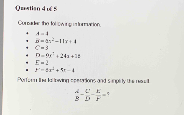 Consider the following information.
A=4
B=6x^2-11x+4
C=3
D=9x^2+24x+16
E=2
F=6x^2+5x-4
Perform the following operations and simplify the result.
 A/B - C/D - E/F = ?