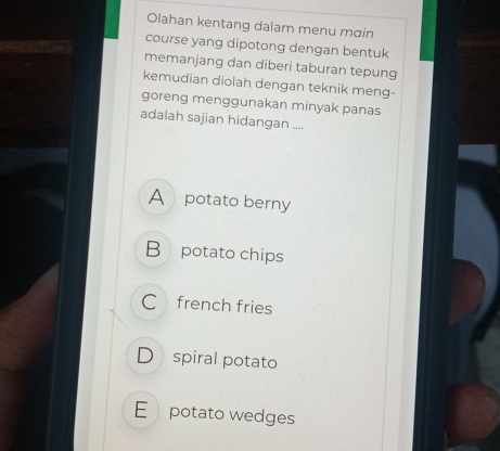 Olahan kentang dalam menu mɑin
course yang dipotong dengan bentuk
memanjang dan diberi taburan tepung
kemudian diolah dengan teknik meng-
goreng menggunakan minyak panas
adalah sajian hidangan ....
A potato berny
B potato chips
C french fries
D spiral potato
E potato wedges