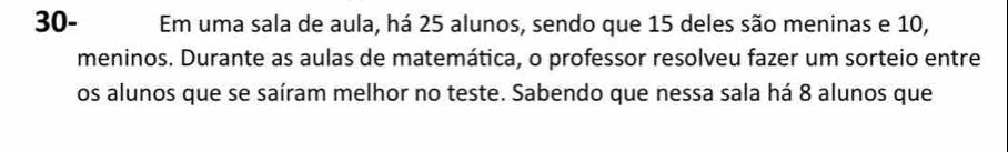 30- Em uma sala de aula, há 25 alunos, sendo que 15 deles são meninas e 10, 
meninos. Durante as aulas de matemática, o professor resolveu fazer um sorteio entre 
os alunos que se saíram melhor no teste. Sabendo que nessa sala há 8 alunos que