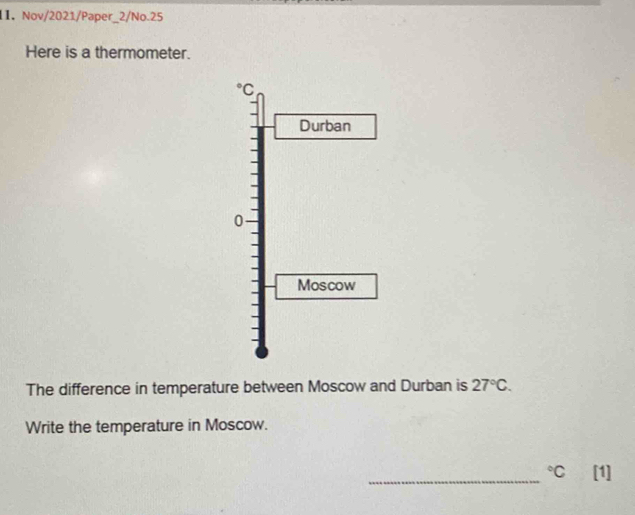 Nov/2021/Paper_2/No.25 
Here is a thermometer. 
C 
Durban 
0 
Moscow 
The difference in temperature between Moscow and Durban is 27°C. 
Write the temperature in Moscow. 
_°C [1]